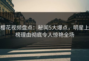 樱花视频盘点：秘闻5大爆点，明星上榜理由彻底令人惊艳全场