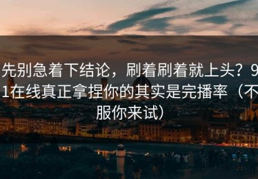 先别急着下结论，刷着刷着就上头？91在线真正拿捏你的其实是完播率（不服你来试）