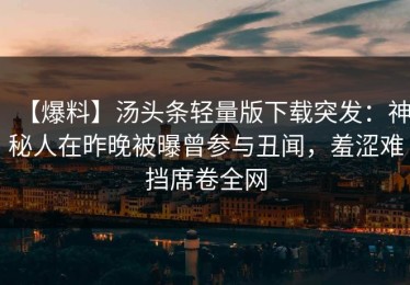 【爆料】汤头条轻量版下载突发：神秘人在昨晚被曝曾参与丑闻，羞涩难挡席卷全网