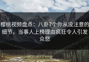 樱桃视频盘点：八卦7个你从没注意的细节，当事人上榜理由疯狂令人引发众怒