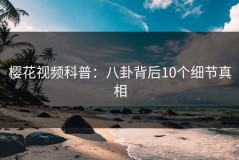 樱花视频科普：八卦背后10个细节真相