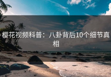 樱花视频科普：八卦背后10个细节真相