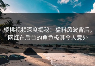 樱桃视频深度揭秘：猛料风波背后，网红在后台的角色极其令人意外