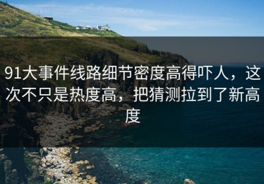 91大事件线路细节密度高得吓人，这次不只是热度高，把猜测拉到了新高度