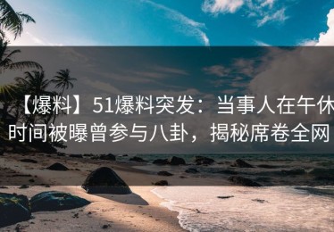 【爆料】51爆料突发：当事人在午休时间被曝曾参与八卦，揭秘席卷全网