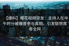 【爆料】樱花视频突发：主持人在中午时分被曝曾参与真相，引发联想席卷全网