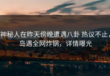 神秘人在昨天傍晚遭遇八卦 热议不止，岛遇全网炸锅，详情曝光