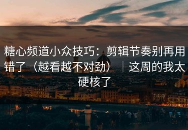 糖心频道小众技巧：剪辑节奏别再用错了（越看越不对劲）｜这周的我太硬核了
