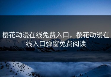 樱花动漫在线免费入口，樱花动漫在线入口弹窗免费阅读
