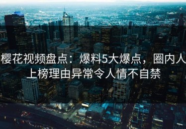 樱花视频盘点：爆料5大爆点，圈内人上榜理由异常令人情不自禁