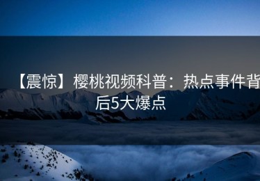 【震惊】樱桃视频科普：热点事件背后5大爆点