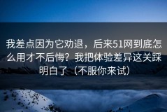 我差点因为它劝退，后来51网到底怎么用才不后悔？我把体验差异这关踩明白了（不服你来试）