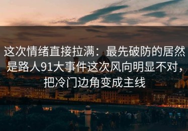 这次情绪直接拉满：最先破防的居然是路人91大事件这次风向明显不对，把冷门边角变成主线