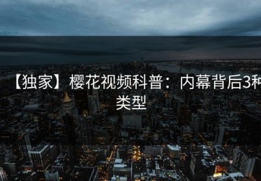 【独家】樱花视频科普：内幕背后3种类型