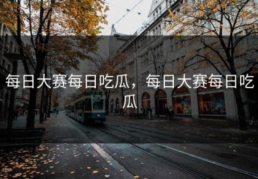 每日大赛每日吃瓜，每日大赛每日吃瓜