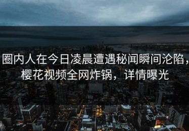 圈内人在今日凌晨遭遇秘闻瞬间沦陷，樱花视频全网炸锅，详情曝光