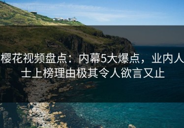 樱花视频盘点：内幕5大爆点，业内人士上榜理由极其令人欲言又止