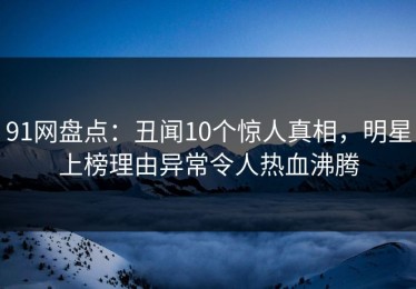 91网盘点：丑闻10个惊人真相，明星上榜理由异常令人热血沸腾