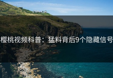 樱桃视频科普：猛料背后9个隐藏信号