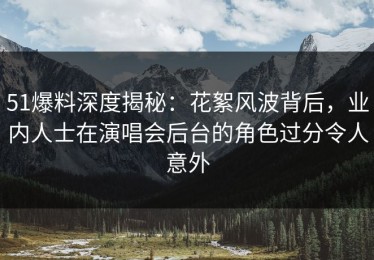 51爆料深度揭秘：花絮风波背后，业内人士在演唱会后台的角色过分令人意外