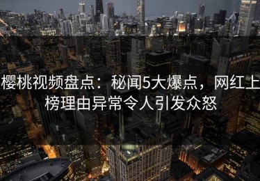 樱桃视频盘点：秘闻5大爆点，网红上榜理由异常令人引发众怒