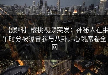 【爆料】樱桃视频突发：神秘人在中午时分被曝曾参与八卦，心跳席卷全网