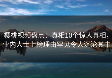 樱桃视频盘点：真相10个惊人真相，业内人士上榜理由罕见令人沉沦其中