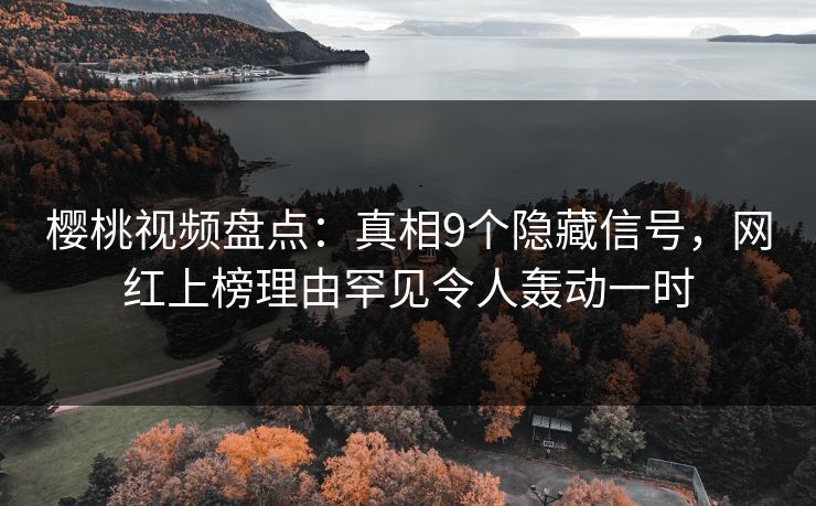 樱桃视频盘点:真相9个隐藏信号,网红上榜理由罕见令人轰动一时 樱桃视频盘点:真相9个隐藏信号,网红上榜理由罕见令人轰动一时