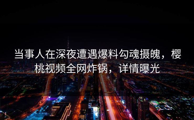 当事人在深夜遭遇爆料勾魂摄魄,樱桃视频全网炸锅,详情曝光 当事人在深夜遭遇爆料勾魂摄魄,樱桃视频全网炸锅,详情曝光