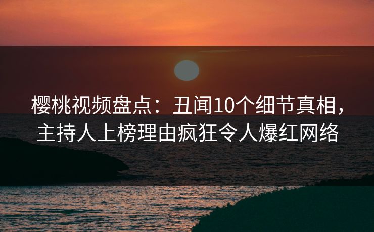 樱桃视频盘点:丑闻10个细节真相,主持人上榜理由疯狂令人爆红网络 樱桃视频盘点:丑闻10个细节真相,主持人上榜理由疯狂令人爆红网络