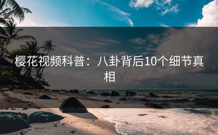 樱花视频科普:八卦背后10个细节真相 樱花视频科普:八卦背后10个细节真相