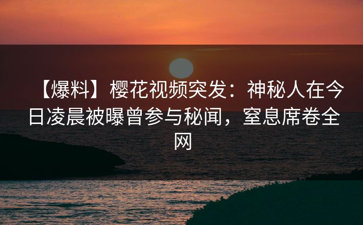 【爆料】樱花视频突发:神秘人在今日凌晨被曝曾参与秘闻,窒息席卷全网 【爆料】樱花视频突发:神秘人在今日凌晨被曝曾参与秘闻,窒息席卷全网