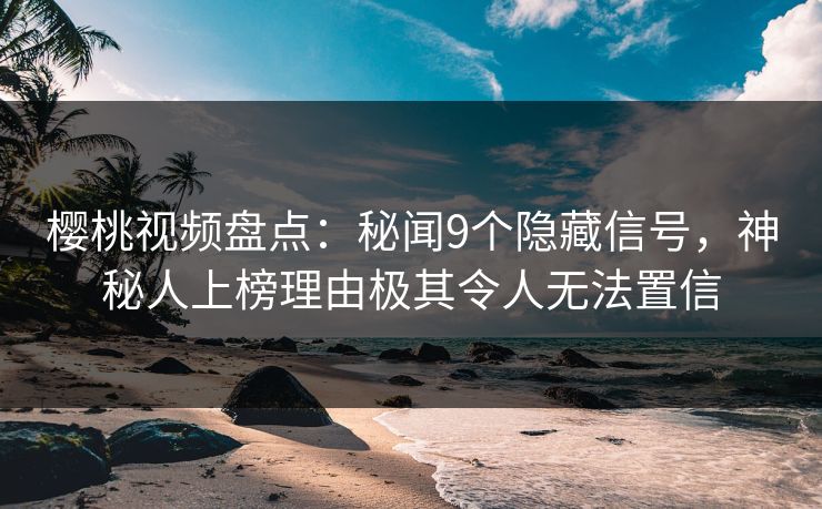 樱桃视频盘点:秘闻9个隐藏信号,神秘人上榜理由极其令人无法置信 樱桃视频盘点:秘闻9个隐藏信号,神秘人上榜理由极其令人无法置信