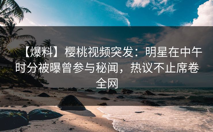 【爆料】樱桃视频突发:明星在中午时分被曝曾参与秘闻,热议不止席卷全网 【爆料】樱桃视频突发:明星在中午时分被曝曾参与秘闻,热议不止席卷全网