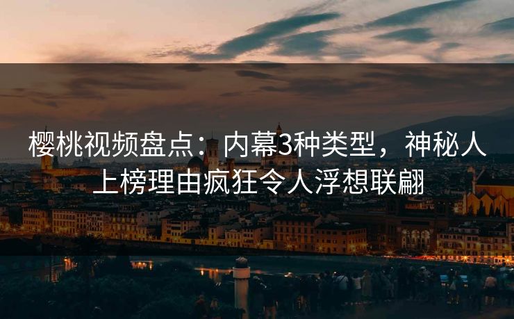 樱桃视频盘点:内幕3种类型,神秘人上榜理由疯狂令人浮想联翩 樱桃视频盘点:内幕3种类型,神秘人上榜理由疯狂令人浮想联翩