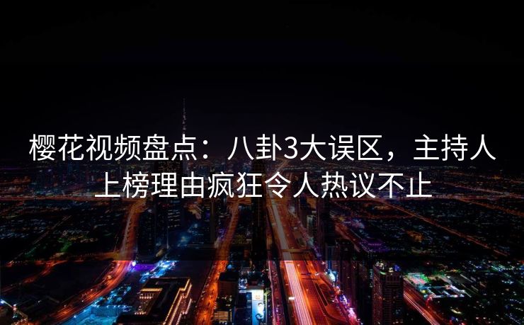 樱花视频盘点:八卦3大误区,主持人上榜理由疯狂令人热议不止 樱花视频盘点:八卦3大误区,主持人上榜理由疯狂令人热议不止