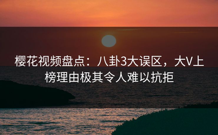樱花视频盘点:八卦3大误区,大V上榜理由极其令人难以抗拒 樱花视频盘点:八卦3大误区,大V上榜理由极其令人难以抗拒