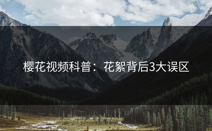 樱花视频科普:花絮背后3大误区 樱花视频科普:花絮背后3大误区