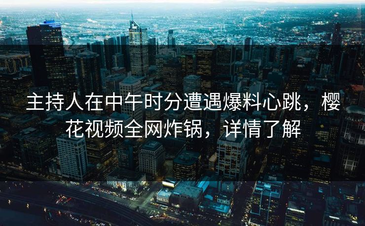主持人在中午时分遭遇爆料心跳,樱花视频全网炸锅,详情了解 主持人在中午时分遭遇爆料心跳,樱花视频全网炸锅,详情了解