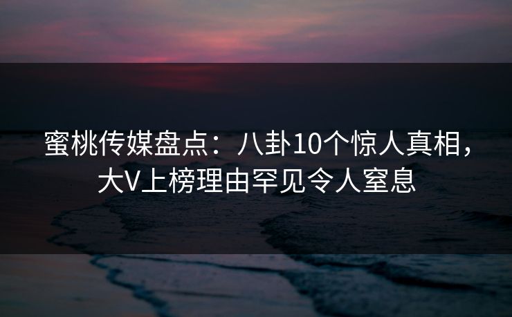蜜桃传媒盘点:八卦10个惊人真相,大V上榜理由罕见令人窒息 蜜桃传媒盘点:八卦10个惊人真相,大V上榜理由罕见令人窒息