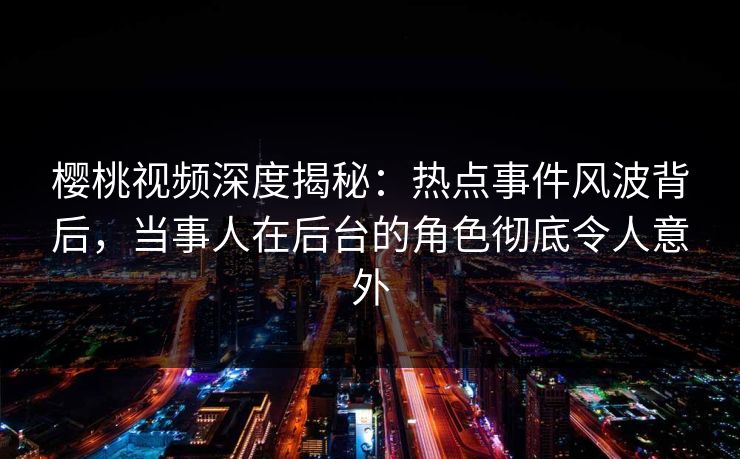 樱桃视频深度揭秘:热点事件风波背后,当事人在后台的角色彻底令人意外 樱桃视频深度揭秘:热点事件风波背后,当事人在后台的角色彻底令人意外