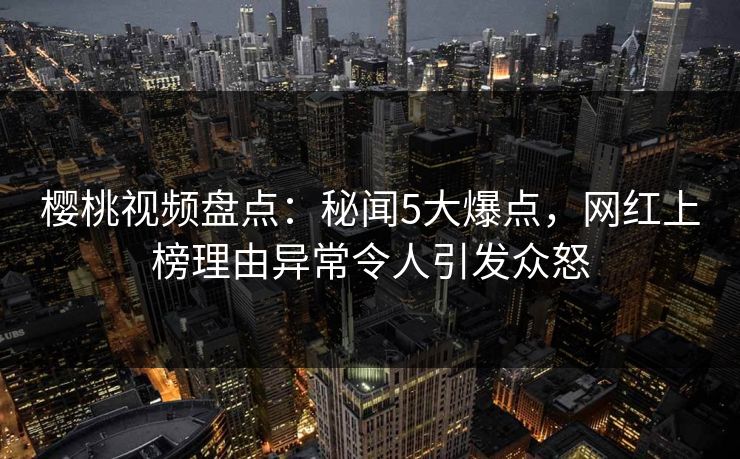 樱桃视频盘点:秘闻5大爆点,网红上榜理由异常令人引发众怒 樱桃视频盘点:秘闻5大爆点,网红上榜理由异常令人引发众怒