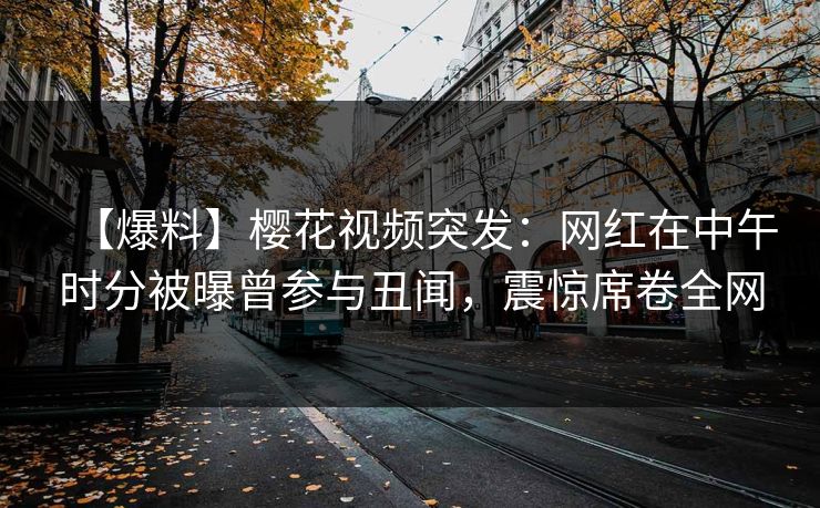 【爆料】樱花视频突发:网红在中午时分被曝曾参与丑闻,震惊席卷全网 【爆料】樱花视频突发:网红在中午时分被曝曾参与丑闻,震惊席卷全网