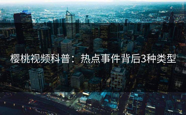 樱桃视频科普:热点事件背后3种类型 樱桃视频科普:热点事件背后3种类型
