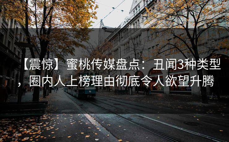 【震惊】蜜桃传媒盘点:丑闻3种类型,圈内人上榜理由彻底令人欲望升腾 【震惊】蜜桃传媒盘点:丑闻3种类型,圈内人上榜理由彻底令人欲望升腾