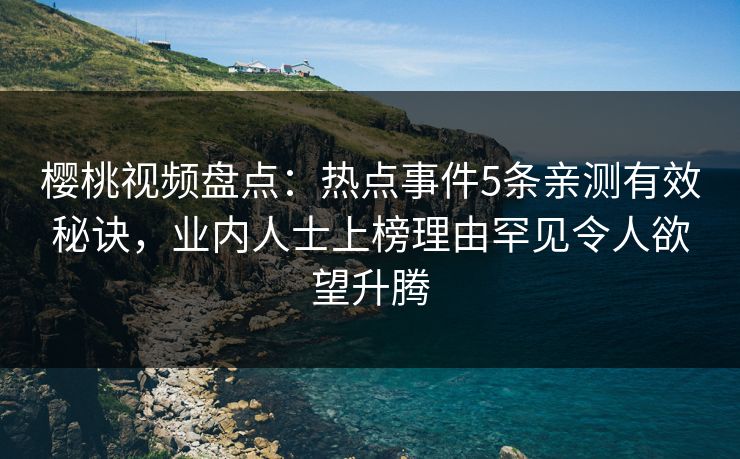 樱桃视频盘点:热点事件5条亲测有效秘诀,业内人士上榜理由罕见令人欲望升腾 樱桃视频盘点:热点事件5条亲测有效秘诀,业内人士上榜理由罕见令人欲望升腾