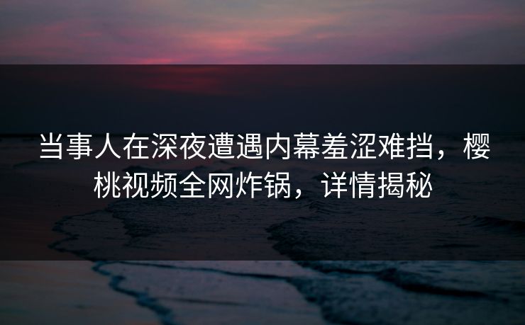当事人在深夜遭遇内幕羞涩难挡,樱桃视频全网炸锅,详情揭秘 当事人在深夜遭遇内幕羞涩难挡,樱桃视频全网炸锅,详情揭秘