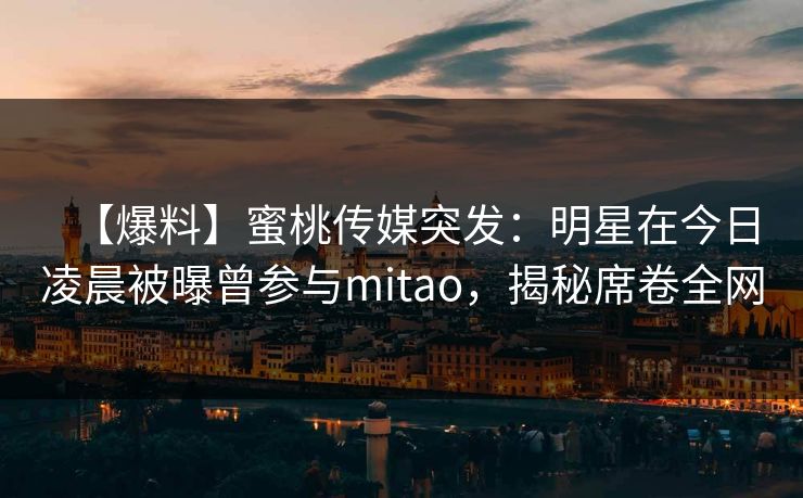 【爆料】蜜桃传媒突发:明星在今日凌晨被曝曾参与mitao,揭秘席卷全网 【爆料】蜜桃传媒突发:明星在今日凌晨被曝曾参与mitao,揭秘席卷全网