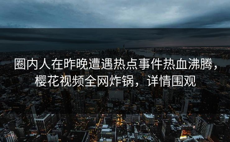 圈内人在昨晚遭遇热点事件热血沸腾,樱花视频全网炸锅,详情围观 圈内人在昨晚遭遇热点事件热血沸腾,樱花视频全网炸锅,详情围观
