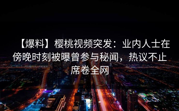 【爆料】樱桃视频突发:业内人士在傍晚时刻被曝曾参与秘闻,热议不止席卷全网 【爆料】樱桃视频突发:业内人士在傍晚时刻被曝曾参与秘闻,热议不止席卷全网
